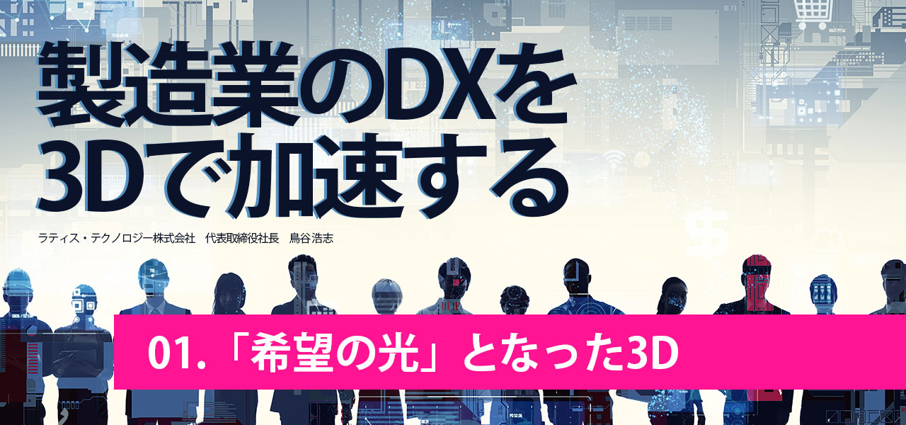 製造業DXｘ3Dを加速する｜第1回.「希望の光」となった3D｜ラティス・テクノロジー株式会社 代表取締役社長 鳥谷 浩志 執筆