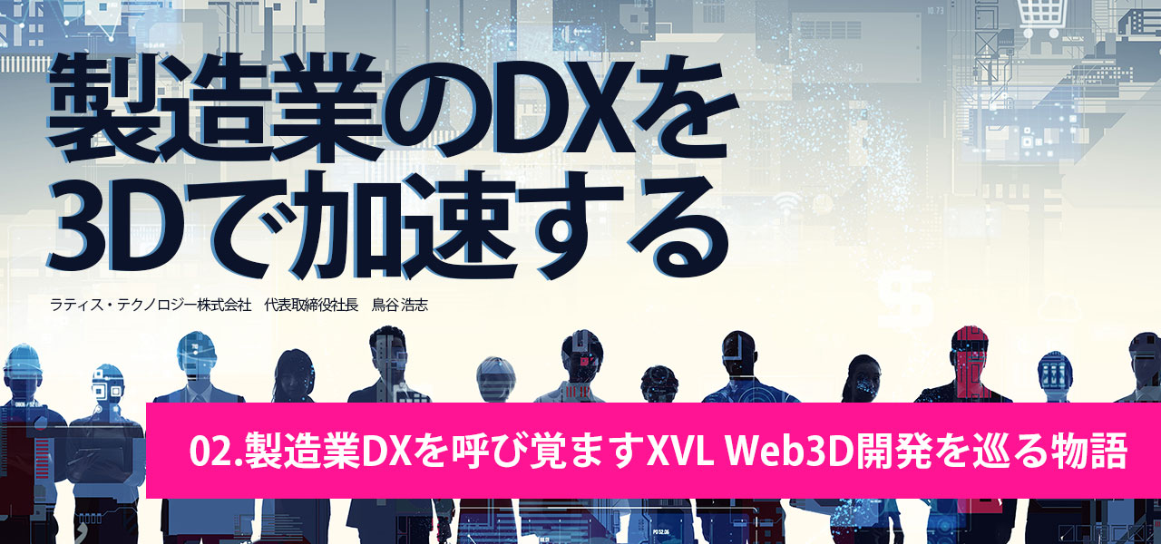 製造業DXｘ3Dを加速する｜第2回.製造業DXを呼び覚ますXVL Web3D開発を巡る物語｜ラティス・テクノロジー株式会社 代表取締役社長 鳥谷 浩志 執筆